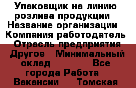 Упаковщик на линию розлива продукции › Название организации ­ Компания-работодатель › Отрасль предприятия ­ Другое › Минимальный оклад ­ 23 000 - Все города Работа » Вакансии   . Томская обл.,Северск г.